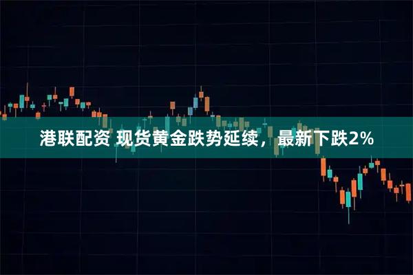 港联配资 现货黄金跌势延续，最新下跌2%