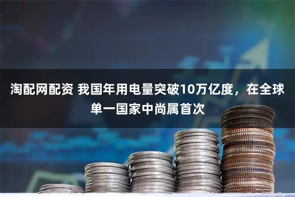 淘配网配资 我国年用电量突破10万亿度，在全球单一国家中尚属首次