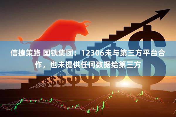 信捷策路 国铁集团：12306未与第三方平台合作，也未提供任何数据给第三方
