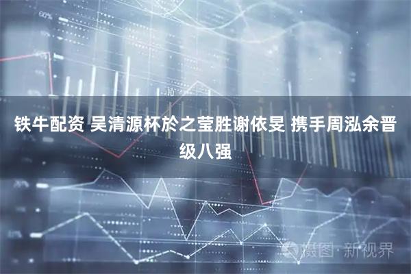 铁牛配资 吴清源杯於之莹胜谢依旻 携手周泓余晋级八强