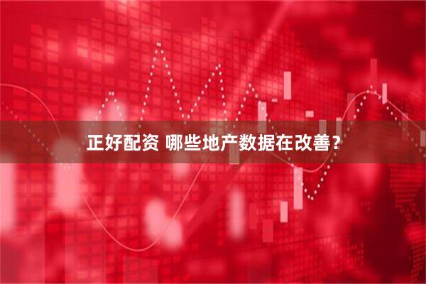 正好配资 哪些地产数据在改善？