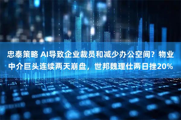 忠泰策略 AI导致企业裁员和减少办公空间？物业中介巨头连续两天崩盘，世邦魏理仕两日挫20%