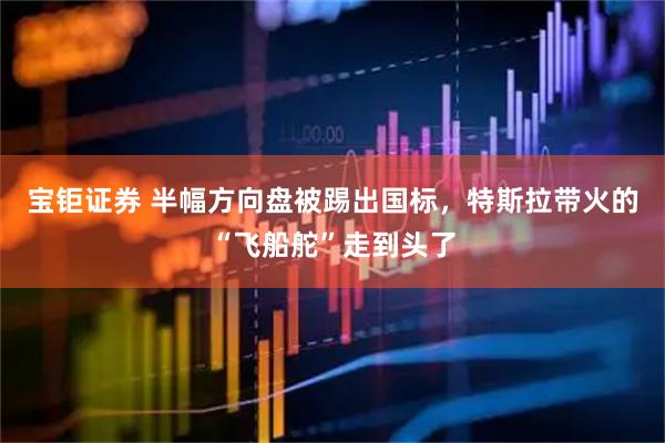 宝钜证券 半幅方向盘被踢出国标，特斯拉带火的“飞船舵”走到头了