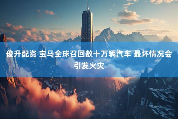 俊升配资 宝马全球召回数十万辆汽车 最坏情况会引发火灾