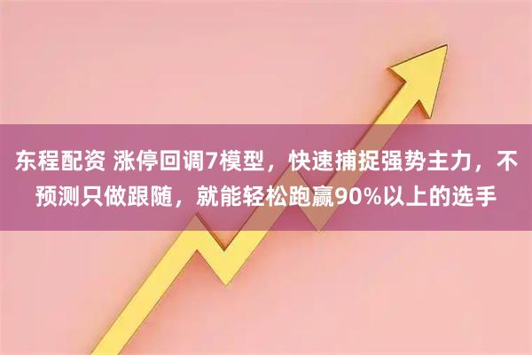 东程配资 涨停回调7模型，快速捕捉强势主力，不预测只做跟随，就能轻松跑赢90%以上的选手