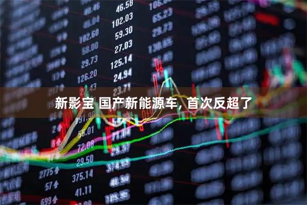 新影宝 国产新能源车, 首次反超了