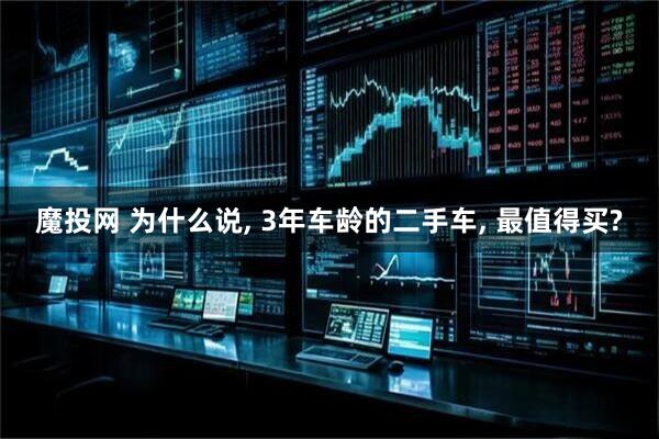 魔投网 为什么说, 3年车龄的二手车, 最值得买?