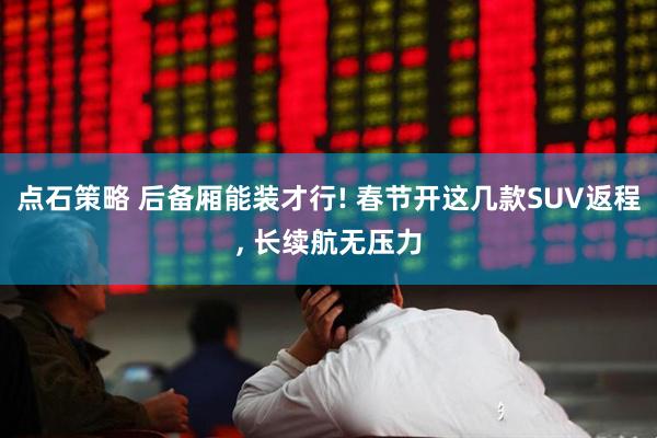 点石策略 后备厢能装才行! 春节开这几款SUV返程, 长续航无压力