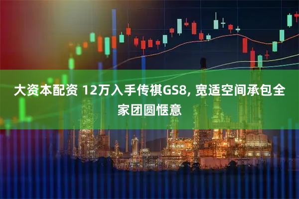 大资本配资 12万入手传祺GS8, 宽适空间承包全家团圆惬意