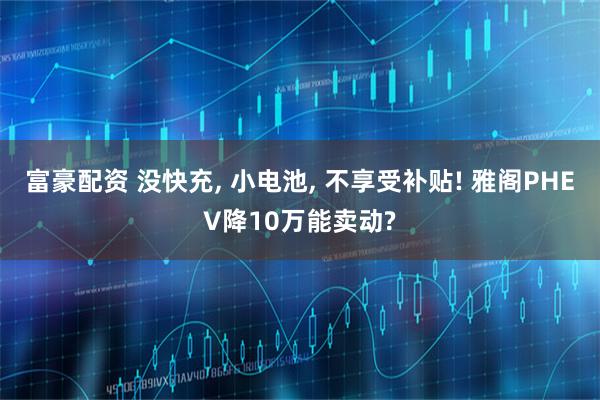 富豪配资 没快充, 小电池, 不享受补贴! 雅阁PHEV降10万能卖动?