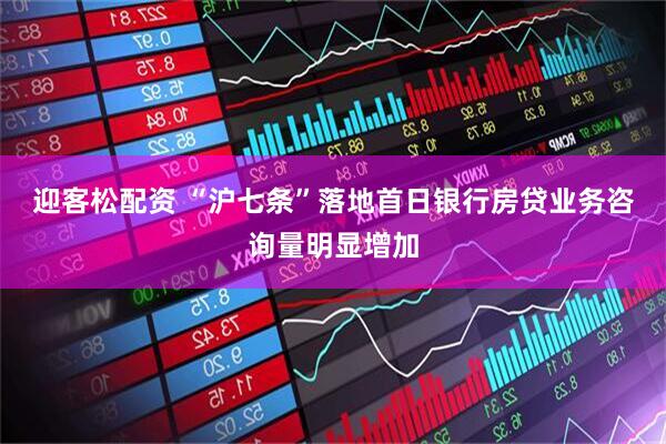 迎客松配资 “沪七条”落地首日银行房贷业务咨询量明显增加