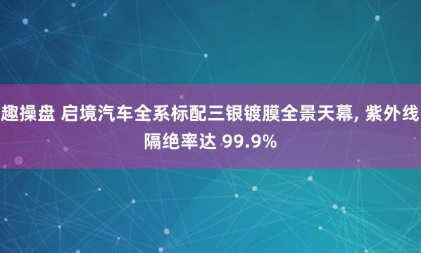 趣操盘 启境汽车全系标配三银镀膜全景天幕, 紫外线隔绝率达 99.9%