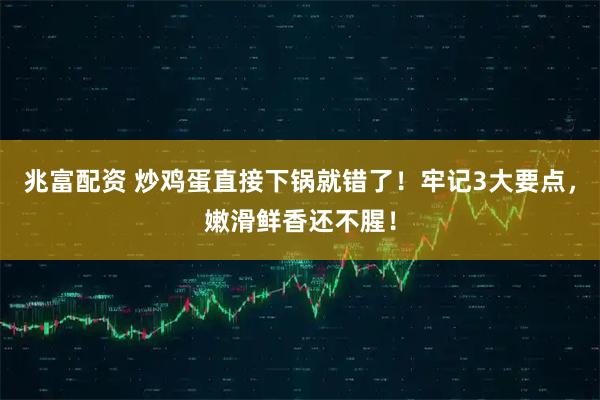 兆富配资 炒鸡蛋直接下锅就错了！牢记3大要点，嫩滑鲜香还不腥！