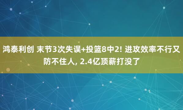 鸿泰利创 末节3次失误+投篮8中2! 进攻效率不行又防不住人, 2.4亿顶薪打没了