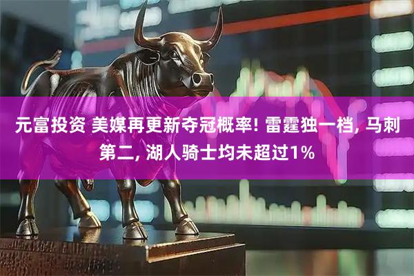 元富投资 美媒再更新夺冠概率! 雷霆独一档, 马刺第二, 湖人骑士均未超过1%