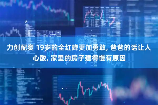 力创配资 19岁的全红婵更加勇敢, 爸爸的话让人心酸, 家里的房子建得慢有原因
