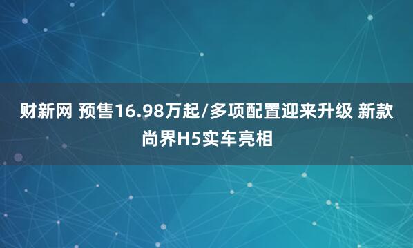 财新网 预售16.98万起/多项配置迎来升级 新款尚界H5实车亮相