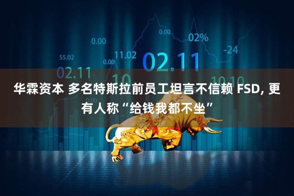 华霖资本 多名特斯拉前员工坦言不信赖 FSD, 更有人称“给钱我都不坐”