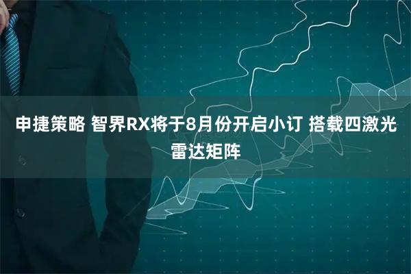 申捷策略 智界RX将于8月份开启小订 搭载四激光雷达矩阵