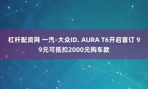 杠杆配资网 一汽-大众ID. AURA T6开启盲订 99元可抵扣2000元购车款